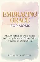 Embracing Grace for Moms: An Encouraging Devotional to Strengthen and Grow Faith in Times of Overwhelm B0DNFB4WR8 Book Cover