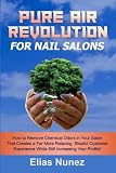  Pure Air Revolution For Nail Techs: How to Remove Chemical Odors in Your Salon That Creates a Far More Relaxing, Blissful Customer Experience While Still Increasing Your Profits!