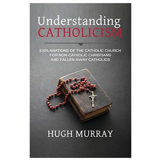 Understanding Catholicism: Explanations of the Catholic Church for Non-Catholic Christians and Fallen Away Catholics