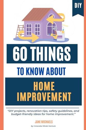 60 Things to Know About Home Improvement: DIY projects, renovation tips, safety guidelines, and budget-friendly ideas for home improvement