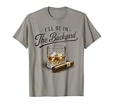 I'll Be in The Backyard Funny Bourbon Cigar Lovers T-Shirt