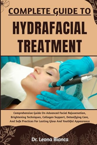 COMPLETE GUIDE TO HYDRAFACIAL TREATMENT: Comprehensive Guide On Advanced Facial Rejuvenation, Brightening Techniques, Collagen Support, Detoxifying ... For Lasting Glow And Youthful Appearance