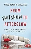 From Sh!tshow to Afterglow: Putting Life Back Together When It All Falls Apart