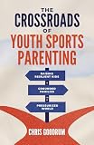 The Crossroads of Youth Sports Parenting: Raising Resilient Kids and Grounded Families in a Pressurized World
