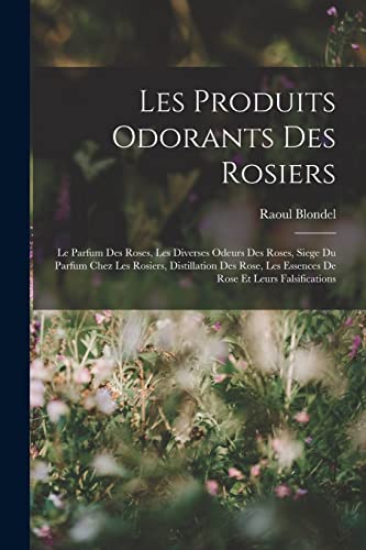 Les Produits Odorants Des Rosiers: Le Parfum Des Roses, Les Diverses Odeurs Des Roses, Siege Du Parfum Chez Les Rosiers, Distillation Des Rose, Les ... Rose Et Leurs Falsifications (French Edition)
