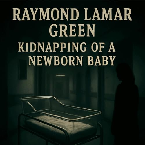 Raymond Lamar Green: Kidnapping Of A Newborn Baby (E139)