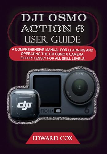 DJI OSMO ACTION 6 USER GUIDE: A COMPREHENSIVE MANUAL FOR LEARNING AND OPERATING THE DJI OSMO 6 CAMERA EFFORTLESSLY FOR ALL SKILL LEVELS