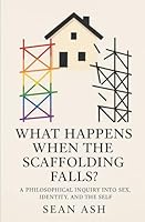 What Happens When the Scaffolding Falls?: A Philosophical Inquiry into Sex, Identity, and the Self B0F5PRV5XJ Book Cover