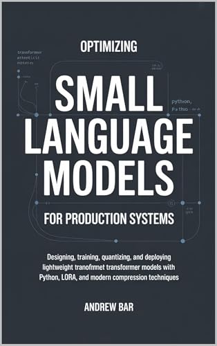 Optimizing Small Language Models for Production Systems: Designing, Training, Quantizing, and Deploying Lightweight Transformer Models with Python, LoRA, and Modern Compression Techniques
