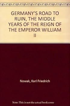 GERMANY'S ROAD TO RUIN, THE MIDDLE YEARS OF THE REIGN OF THE EMPEROR WILLIAM II