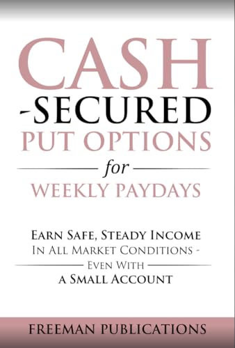 Cash Secured Put Options for Weekly Paydays: Earn Safe, Steady Income in All Market Conditions - Even With a Small Account (Options Trading for Beginners Book 5)