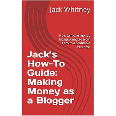 Jack&rsquo;s How-To Guide: Making Money as a Blogger: How to make money blogging and go from zero to a profitable business