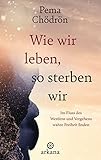Wie wir leben, so sterben wir: Im Fluss des Werdens und Vergehens wahre Freiheit finden - Pema Chödrön Übersetzer: Claudia Seele-Nyima 
