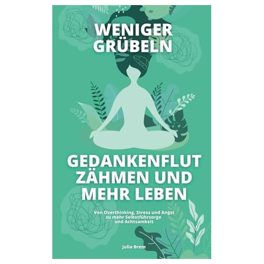 Weniger grübeln, Gedankenflut zähmen und mehr leben: Von Overthinking, Stress und Angst, zu mehr Selbstfürsorge und Achtsamkeit