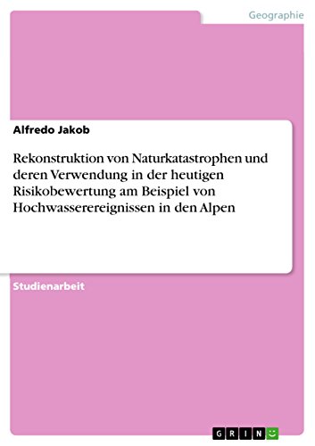 Rekonstruktion von Naturkatastrophen und deren Verwendung in der heutigen Risikobewertung am Beispiel von Hochwasserereignissen in den Alpen (German Edition)