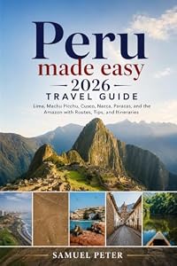 Peru made easy 2026 travel guide: Lima, Machu Picchu, Cusco, Nazca, Paracas, and the Amazon with Routes, Tips, and Itineraries