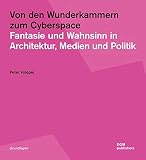 Von den Wunderkammern zum Cyberspace: Fantasie und Wahnsinn in Architektur, Medien und Politik (Grundlagen/Basics)
