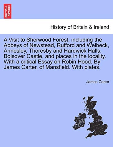 A Visit to Sherwood Forest, Including the Abbeys of Newstead, Rufford and Welbeck, Annesley, Thoresby and Hardwick Halls, Bolsover Castle, and Places ... by James Carter, of Mansfield. with Plates.