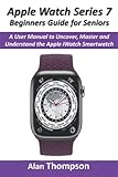  Apple Watch Series 7 Beginners Guide for Seniors: A User Manual to Uncover, Master and Understand the Apple iWatch Smartwatch
