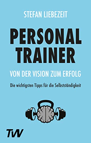Personal Trainer: Von der Vision zum Erfolg: Die wichtigsten Tipps für die Selbstständigkeit