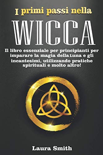 I primi passi nella Wicca: Il libro essenziale per principianti per imparare la magia della Luna e gli incantesimi, utilizzando pratiche spirituali e molto altro! (Italian Edition)
