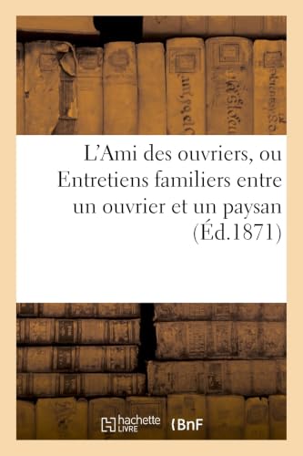 L'Ami Des Ouvriers, Ou Entretiens Familiers Entre Un Ouvrier Et Un Paysan Par Un Vieux Campagnard (Histoire) (French Edition)