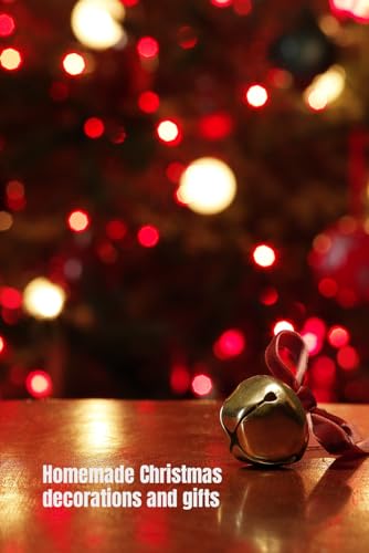 Homemade Christmas Decorations and Gifts: 15 Christmas Decorating Ideas, Gifts and Crafts