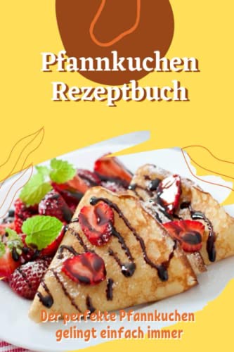 Pfannkuchen Rezeptbuch: Die besten herzhaften und süßen Rezepte, Das Kochbuch mit den leckersten Rezepten für Pfannkuchen