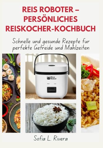Reis Roboter – Persönliches Reiskocher-Kochbuch: Schnelle und gesunde Rezepte für perfekte Getreide und Mahlzeiten Reis Roboter – Persönliches Reiskocher-Kochbuch: Schnelle und gesunde Rezepte für perfekte Getreide und Mahlzeiten