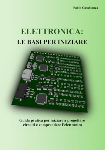  ELETTRONICA: LE BASI PER INIZIARE: Guida pratica per iniziare a progettare circuiti e comprendere l’elettronica