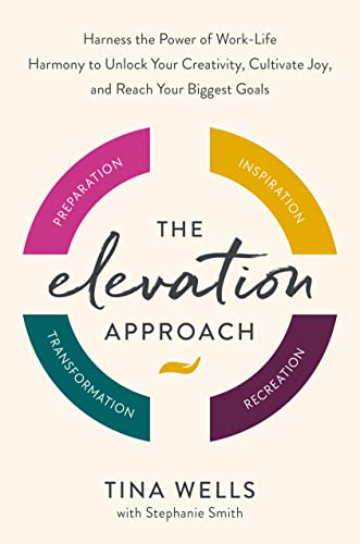 The Elevation Approach: Harness the Power of Work-Life Harmony to Unlock Your Creativity, Cultivate Joy,and Reach Your Biggest Goals