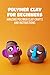 Polymer Clay for Beginners: Amazing Polymer Clay Crafts and Instructions (English Edition)