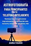 Astrofotografía para principiantes con tu teléfono inteligente: Técnicas maestras...