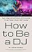 How to Be a DJ: The Complete Step by Step Guide to Getting Your First Show