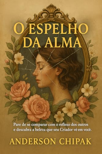 O Espelho da Alma: Pare de se comparar com o reflexo dos outros e descubra a beleza que seu Criador vê em você. (Vida Verdadeira Livro 11)