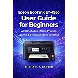 Epson EcoTank ET-4950 User Guide for Beginners: Wireless Setup, Mobile Printing, Scanning & Troubleshooting Simplified (English Edition)