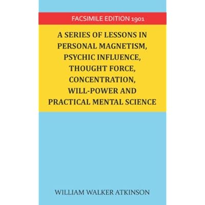 A Series Of Lessons In Personal Magnetism, Psychic Influence, Thought Force, Concentration, Will-Power And Practical Mental Science