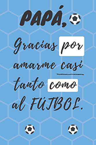 PAPÁ, Gracias por amarme casi tanto como al FÚTBOL: Libreta de notas, diario, regalo para el día del padre, cumpleaños y cualquier festividad para ... (6¨x9¨) (Father's Day) (Spanish Edition)
