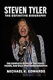 Steven Tyler: The Definitive Biography: The Complete Story of the Voice, Vision, And Wild Spirit Behind Aerosmith