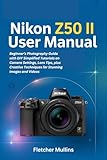 Nikon Z50 II User Manual: Beginner’s Photography Guide with DIY Simplified Tutorials on Camera Settings, Lens Tips, plus Creative Techniques for Stunning Images and Videos