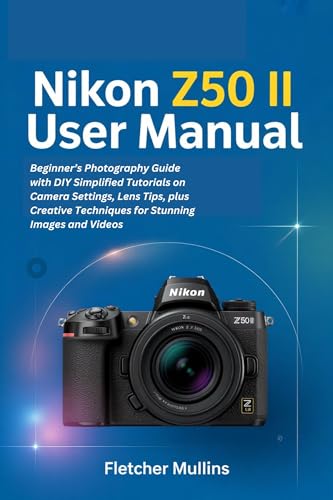 Nikon Z50 II User Manual: Beginner’s Photography Guide with DIY Simplified Tutorials on Camera Settings, Lens Tips, plus Creative Techniques for Stunning Images and Videos