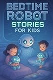 Bedtime Robot Stories for Kids: Power into Bedtime Robot Stories of Creativity, Friendship & Futuristic Fun! (A Fun Gift for Young Inventors & Kids)