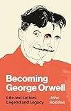 becoming george orwell: life and letters, legend and legacy