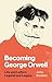 Becoming George Orwell: Life and Letters, Legend and Legacy