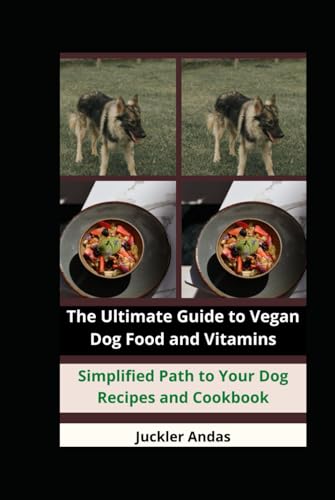 The Ultimate Guide to Vegan Dog Food and Vitamins: Simplified Path to Your Dog Recipes and Cookbook