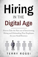 Hiring in the Digital Age: How to take the pain out of Interviewing, Hiring and Onboarding New Employees For Your small Business 0692174567 Book Cover