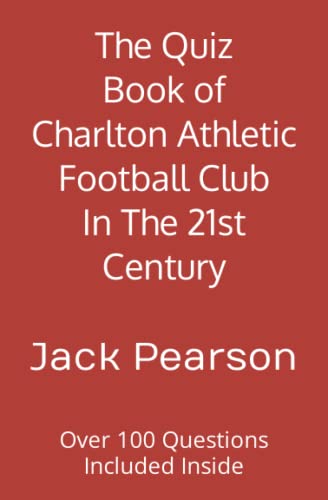 The Quiz Book of Charlton Athletic Football Club In The 21st Century: Over 100 Questions Included Inside