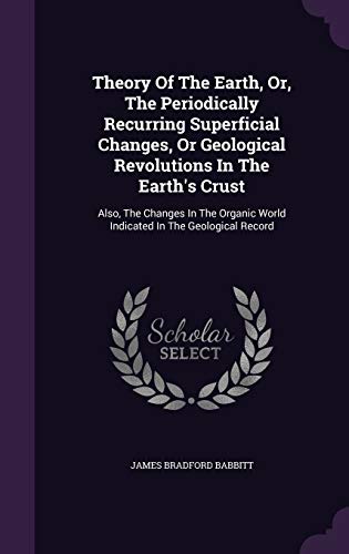 Theory Of The Earth, Or, The Periodically Recurring Superficial Changes, Or Geological Revolutions In The Earth's Crust: Also, The Changes In The Organic World Indicated In The Geological Record