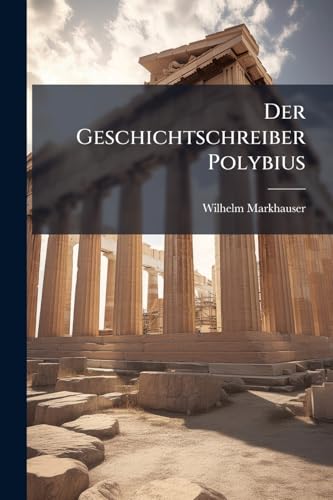 Der Geschichtschreiber Polybius: Seine Weltanschauung und Staatslehre. (German Edition)
