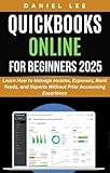 QUICKBOOKS ONLINE FOR BEGINNERS 2025: Learn How to Manage Income, Expenses, Bank Feeds, and Reports Without Prior Accounting Experience (QuickBooks Mastery Book 2)